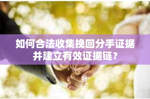 如何合法收集挽回分手证据并建立有效证据链？