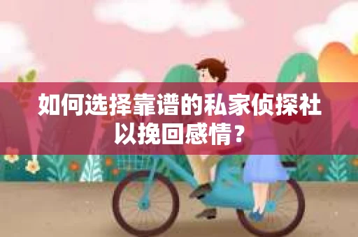 如何选择靠谱的私家侦探社以挽回感情？