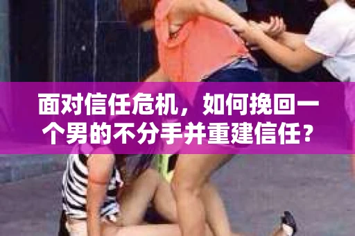 面对信任危机，如何挽回一个男的不分手并重建信任？