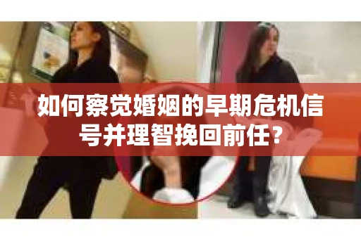 如何察觉婚姻的早期危机信号并理智挽回前任？