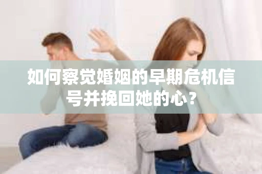 如何察觉婚姻的早期危机信号并挽回她的心？