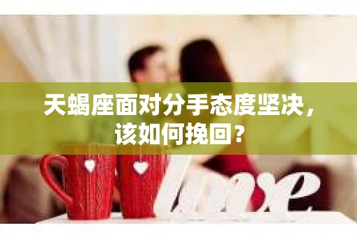 天蝎座面对分手态度坚决，该如何挽回？