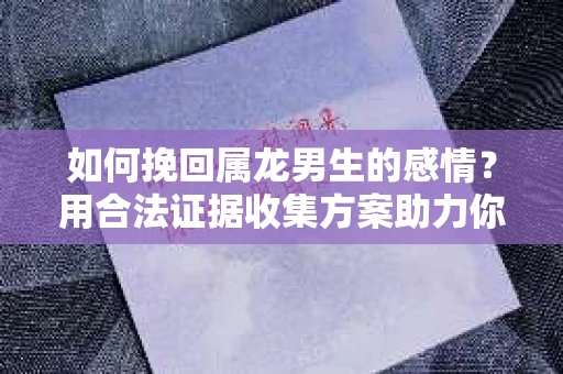 如何挽回属龙男生的感情？用合法证据收集方案助力你的努力？