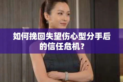 如何挽回失望伤心型分手后的信任危机？
