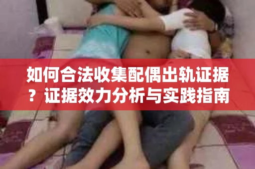 如何合法收集配偶出轨证据？证据效力分析与实践指南