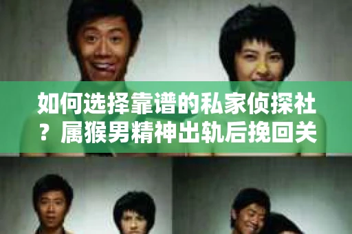 如何选择靠谱的私家侦探社？属猴男精神出轨后挽回关系的关键一步