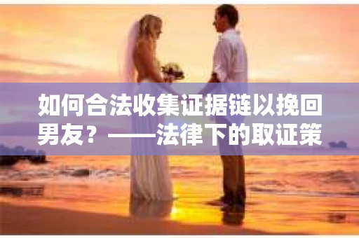 如何合法收集证据链以挽回男友？——法律下的取证策略与实践