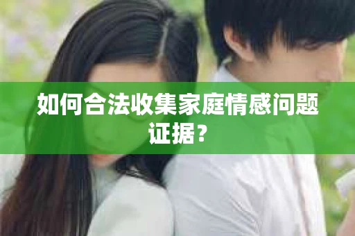 如何合法收集家庭情感问题证据？
