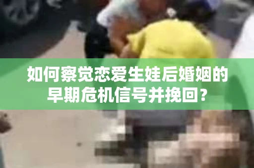 如何察觉恋爱生娃后婚姻的早期危机信号并挽回? 如何察觉恋爱生娃后婚姻的早期危机信号并挽回?