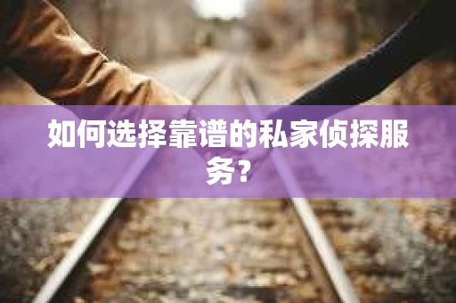 如何选择靠谱的私家侦探服务？