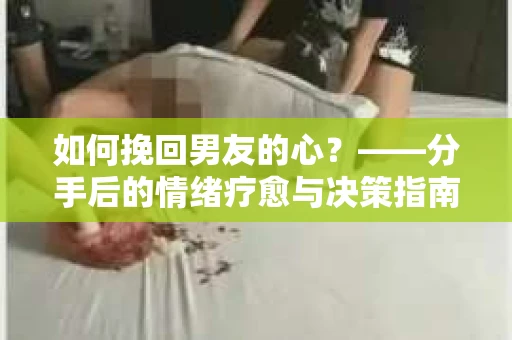 如何挽回男友的心？——分手后的情绪疗愈与决策指南