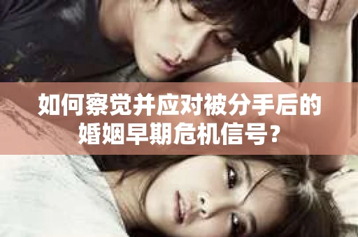如何察觉并应对被分手后的婚姻早期危机信号？