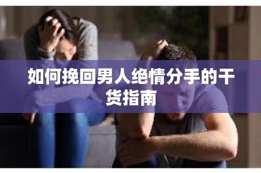 如何挽回男人绝情分手的干货指南