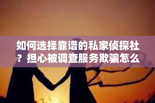 如何选择靠谱的私家侦探社？担心被调查服务欺骗怎么办？
