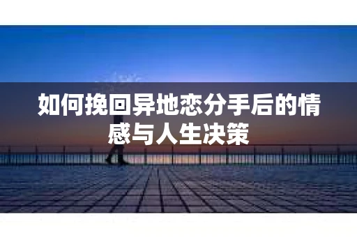 如何挽回异地恋分手后的情感与人生决策