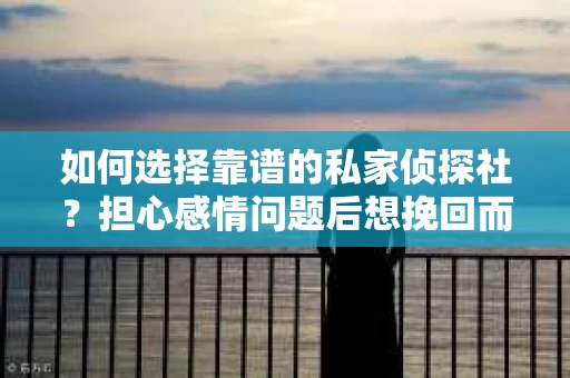 如何选择靠谱的私家侦探社？担心感情问题后想挽回而遭遇江苏女友提分手怎么办？