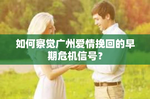 如何察觉广州爱情挽回的早期危机信号？