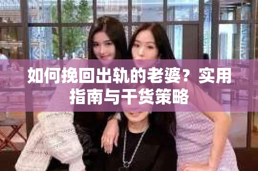 如何挽回出轨的老婆？实用指南与干货策略