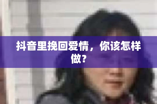 抖音里挽回爱情，你该怎样做？