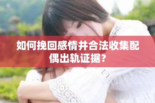 如何挽回感情并合法收集配偶出轨证据？