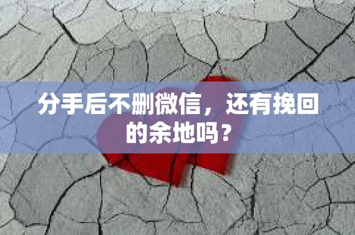 分手后不删微信，还有挽回的余地吗？