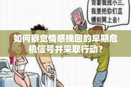如何察觉情感挽回的早期危机信号并采取行动？