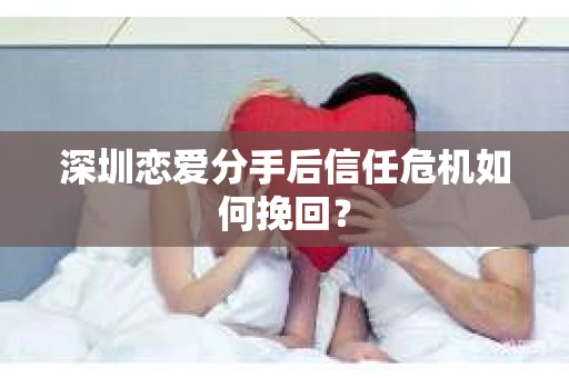 深圳恋爱分手后信任危机如何挽回？