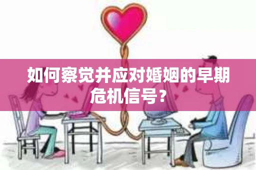 如何察觉并应对婚姻的早期危机信号？