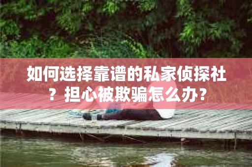 如何选择靠谱的私家侦探社？担心被欺骗怎么办？