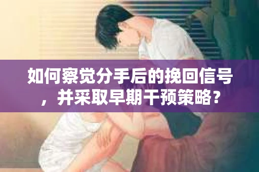如何察觉分手后的挽回信号，并采取早期干预策略？