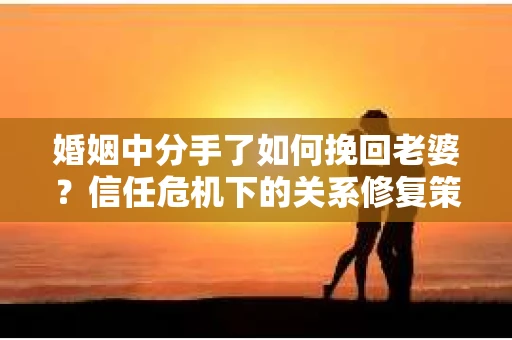 婚姻中分手了如何挽回老婆？信任危机下的关系修复策略