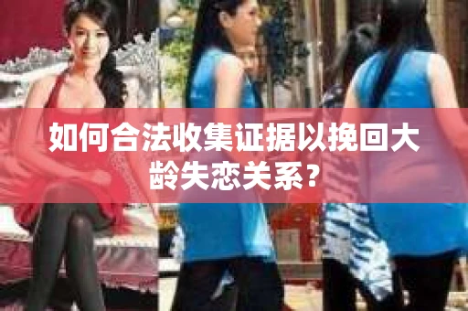 如何合法收集证据以挽回大龄失恋关系? 如何合法收集证据以挽回大龄失恋关系?