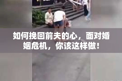 如何挽回前夫的心，面对婚姻危机，你该这样做！