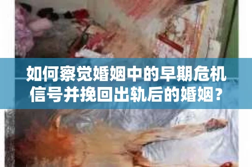 如何察觉婚姻中的早期危机信号并挽回出轨后的婚姻？