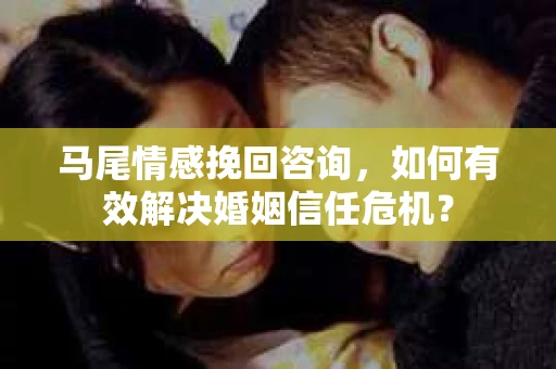 马尾情感挽回咨询，如何有效解决婚姻信任危机？