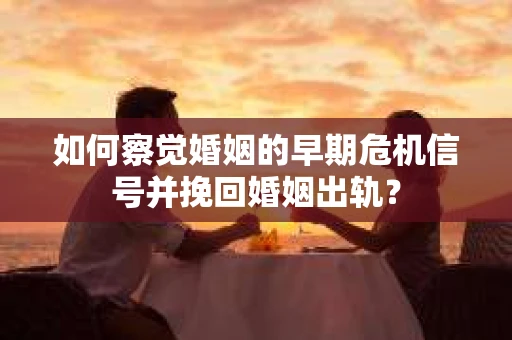如何察觉婚姻的早期危机信号并挽回婚姻出轨？