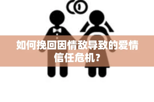 如何挽回因情敌导致的爱情信任危机？