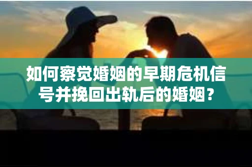 如何察觉婚姻的早期危机信号并挽回出轨后的婚姻？