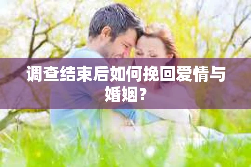 调查结束后如何挽回爱情与婚姻？
