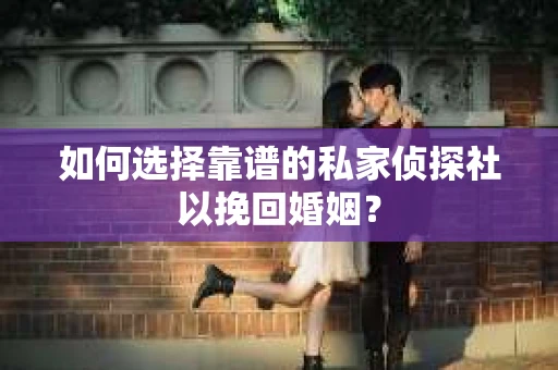 如何选择靠谱的私家侦探社以挽回婚姻？
