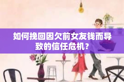 如何挽回因欠前女友钱而导致的信任危机？