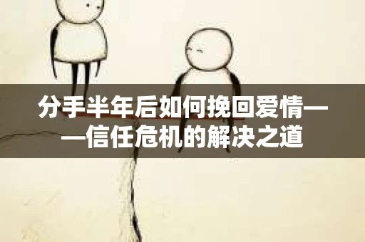 分手半年后如何挽回爱情——信任危机的解决之道