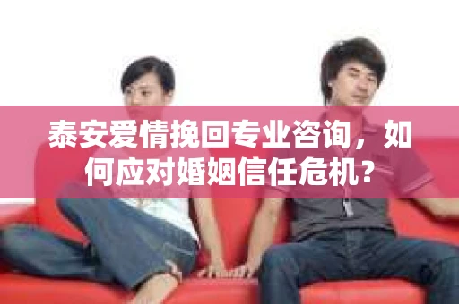 泰安爱情挽回专业咨询，如何应对婚姻信任危机？