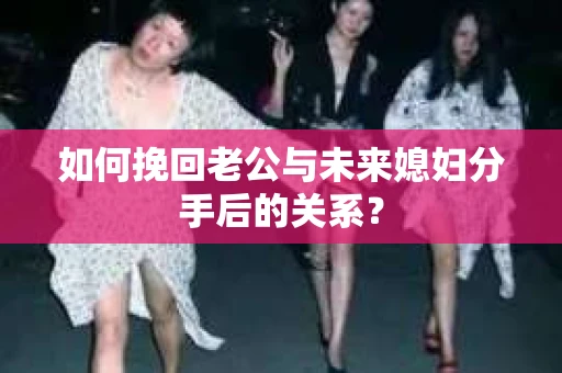 如何挽回老公与未来媳妇分手后的关系？