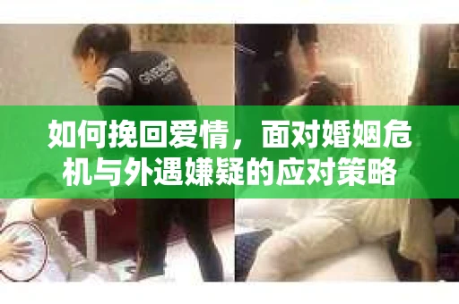 如何挽回爱情，面对婚姻危机与外遇嫌疑的应对策略