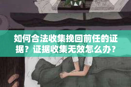 如何合法收集挽回前任的证据？证据收集无效怎么办？
