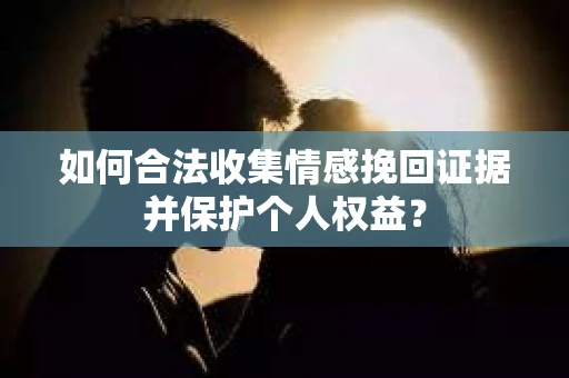 如何合法收集情感挽回证据并保护个人权益？