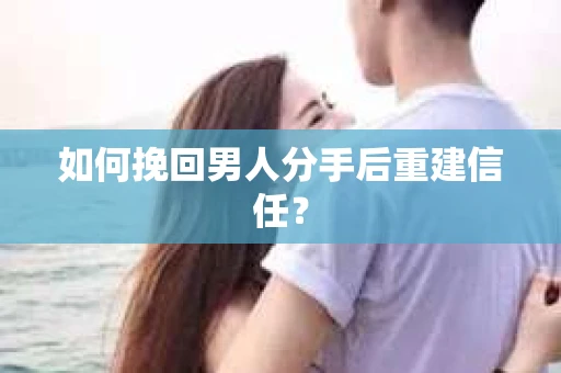 如何挽回男人分手后重建信任？