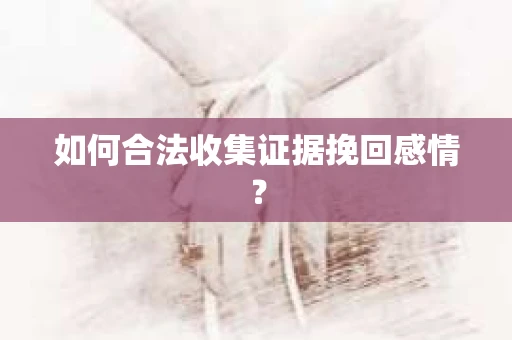 如何合法收集证据挽回感情？