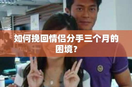 如何挽回情侣分手三个月的困境？